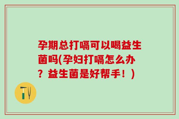 孕期总打嗝可以喝益生菌吗(孕妇打嗝怎么办?益生菌是好帮手!) 孕期总打嗝可以喝益生菌吗(孕妇打嗝怎么办?益生菌是好帮手!)