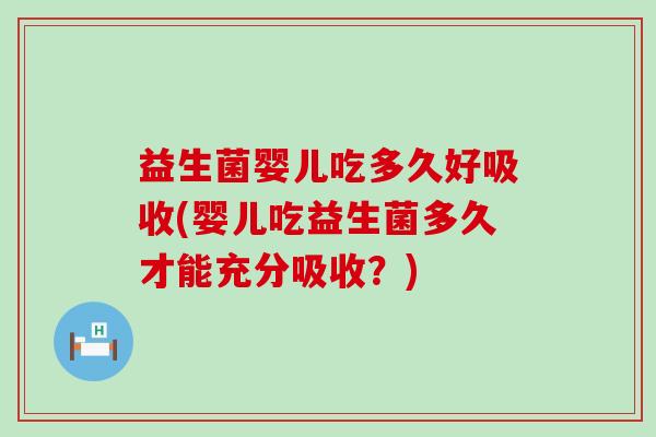 益生菌婴儿吃多久好吸收(婴儿吃益生菌多久才能充分吸收？)