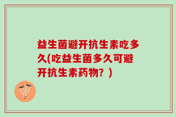 益生菌避开抗生素吃多久(吃益生菌多久可避开抗生素药物？)