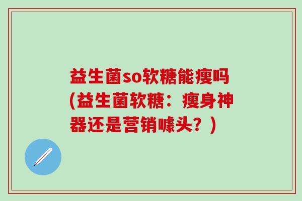 益生菌so软糖能瘦吗(益生菌软糖：瘦身神器还是营销噱头？)