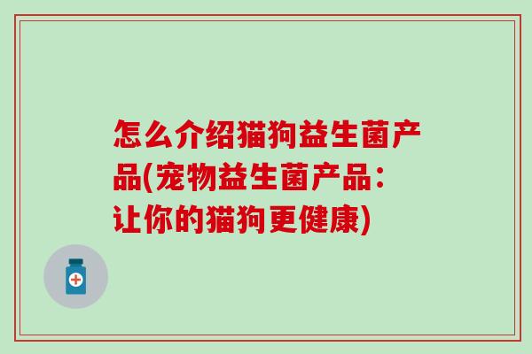 怎么介绍猫狗益生菌产品(宠物益生菌产品：让你的猫狗更健康)