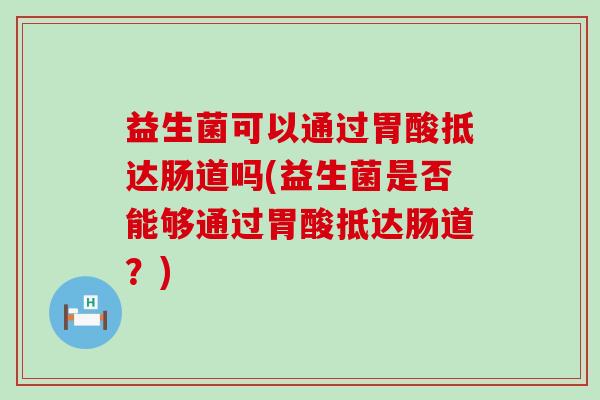 益生菌可以通过胃酸抵达肠道吗(益生菌是否能够通过胃酸抵达肠道？)