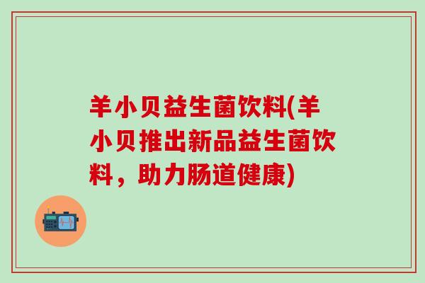 羊小贝益生菌饮料(羊小贝推出新品益生菌饮料，助力肠道健康)