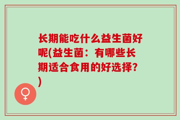 长期能吃什么益生菌好呢(益生菌：有哪些长期适合食用的好选择？)