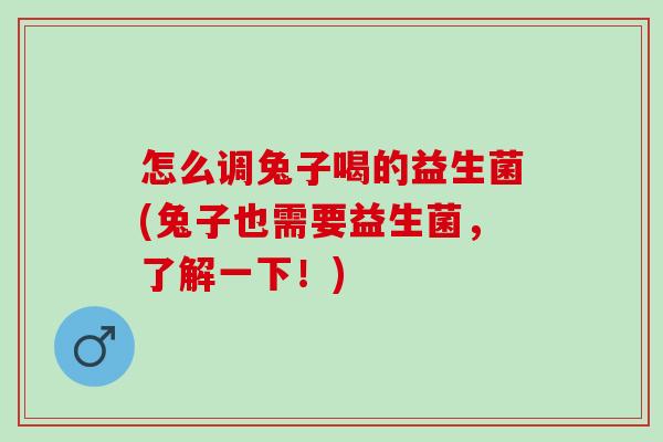 怎么调兔子喝的益生菌(兔子也需要益生菌，了解一下！)