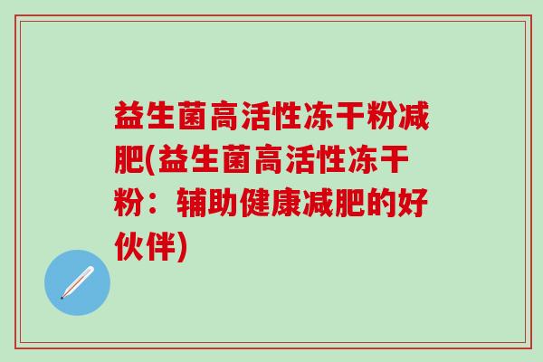 益生菌高活性冻干粉(益生菌高活性冻干粉:辅助健康的好伙伴) 益生菌高活性冻干粉(益生菌高活性冻干粉:辅助健康的好伙伴)