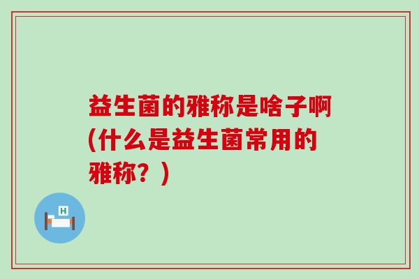 益生菌的雅称是啥子啊(什么是益生菌常用的雅称?) 益生菌的雅称是啥子啊(什么是益生菌常用的雅称?)