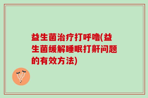 益生菌打呼噜(益生菌缓解打鼾问题的有效方法)