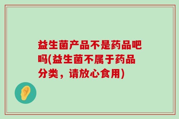 益生菌产品不是药品吧吗(益生菌不属于药品分类，请放心食用)