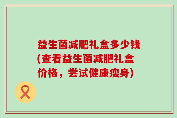 益生菌减肥礼盒多少钱(查看益生菌减肥礼盒价格，尝试健康瘦身)