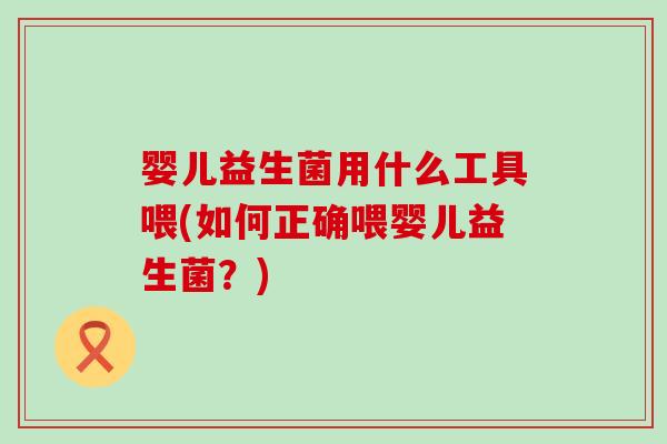 婴儿益生菌用什么工具喂(如何正确喂婴儿益生菌？)