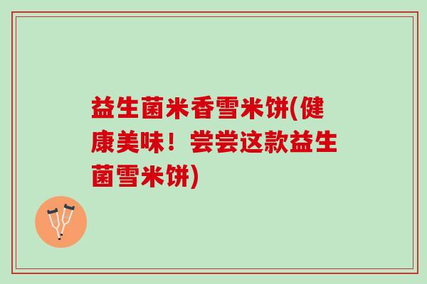 益生菌米香雪米饼(健康美味！尝尝这款益生菌雪米饼)