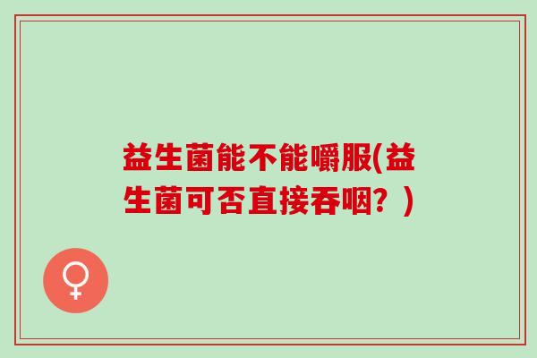 益生菌能不能嚼服(益生菌可否直接吞咽？)