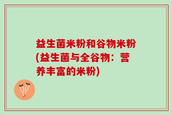 益生菌米粉和谷物米粉(益生菌与全谷物：营养丰富的米粉)