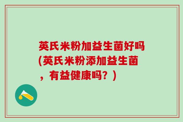 英氏米粉加益生菌好吗(英氏米粉添加益生菌，有益健康吗？)