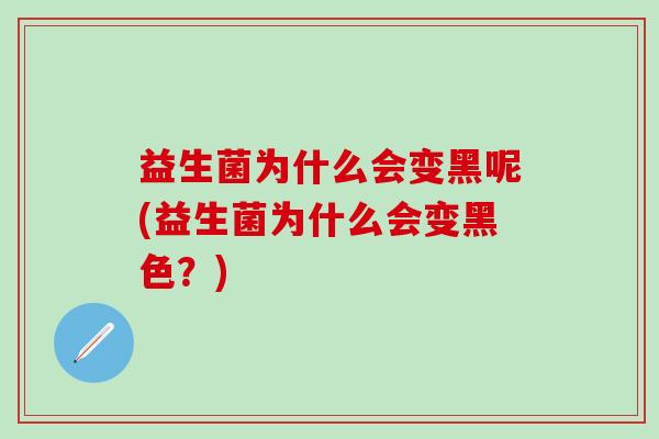 益生菌为什么会变黑呢(益生菌为什么会变黑色?) 益生菌为什么会变黑呢(益生菌为什么会变黑色?)