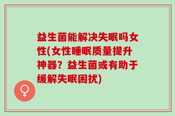 益生菌能解决失眠吗女性(女性睡眠质量提升神器？益生菌或有助于缓解失眠困扰)