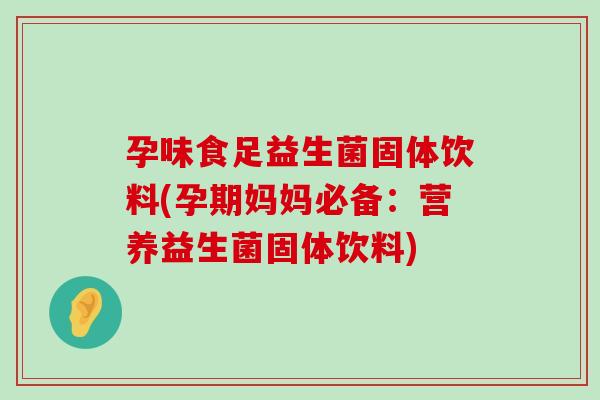 孕味食足益生菌固体饮料(孕期妈妈必备：营养益生菌固体饮料)