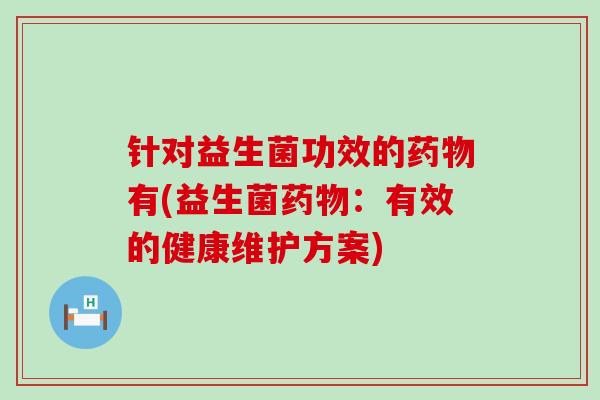 针对益生菌功效的药物有(益生菌药物：有效的健康维护方案)