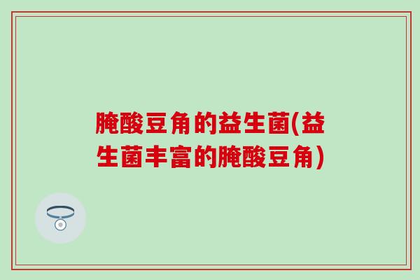 腌酸豆角的益生菌(益生菌丰富的腌酸豆角)
