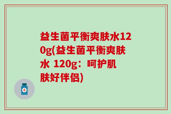 益生菌平衡爽肤水120g(益生菌平衡爽肤水 120g：呵护肌肤好伴侣)