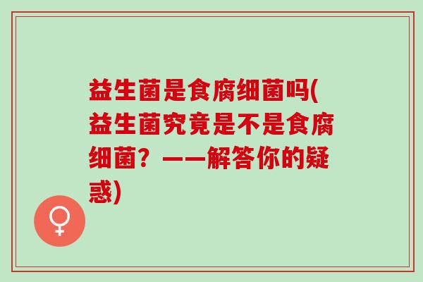 益生菌是食腐细菌吗(益生菌究竟是不是食腐细菌？——解答你的疑惑)