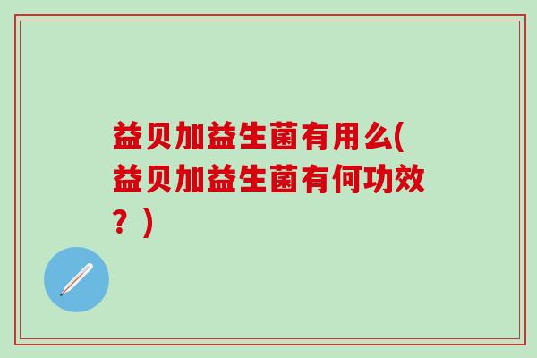 益贝加益生菌有用么(益贝加益生菌有何功效？)