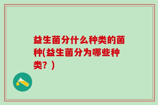 益生菌分什么种类的菌种(益生菌分为哪些种类？)