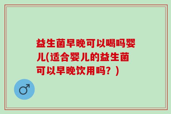益生菌早晚可以喝吗婴儿(适合婴儿的益生菌可以早晚饮用吗？)