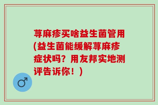 荨麻疹买啥益生菌管用(益生菌能缓解荨麻疹症状吗？用友邦实地测评告诉你！)