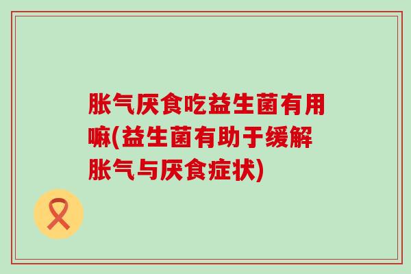 胀气厌食吃益生菌有用嘛(益生菌有助于缓解胀气与厌食症状)