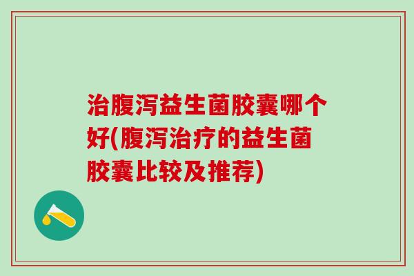 治腹泻益生菌胶囊哪个好(腹泻治疗的益生菌胶囊比较及推荐)
