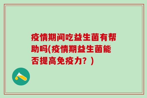 疫情期间吃益生菌有帮助吗(疫情期益生菌能否提高力?) 疫情期间吃益生菌有帮助吗(疫情期益生菌能否提高力?)