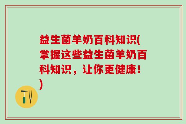 益生菌羊奶百科知识(掌握这些益生菌羊奶百科知识，让你更健康！)