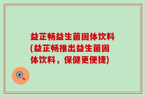 益芷畅益生菌固体饮料(益芷畅推出益生菌固体饮料,保健更便捷) 益芷畅益生菌固体饮料(益芷畅推出益生菌固体饮料,保健更便捷)