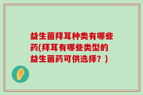 益生菌拜耳种类有哪些药(拜耳有哪些类型的益生菌药可供选择？)