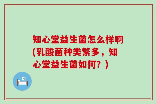 知心堂益生菌怎么样啊(乳酸菌种类繁多,知心堂益生菌如何?) 知心堂益生菌怎么样啊(乳酸菌种类繁多,知心堂益生菌如何?)
