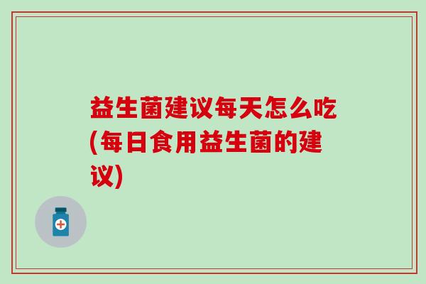 益生菌建议每天怎么吃(每日食用益生菌的建议)