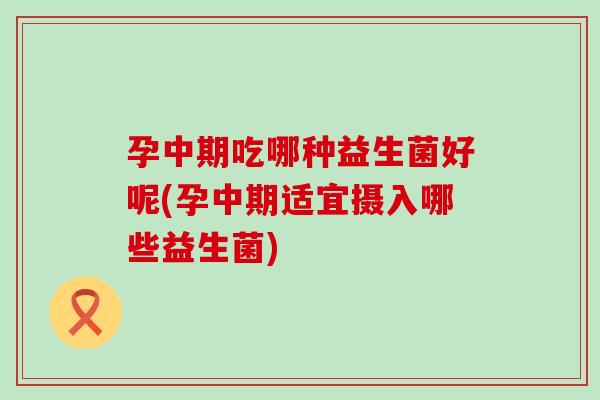 孕中期吃哪种益生菌好呢(孕中期适宜摄入哪些益生菌)