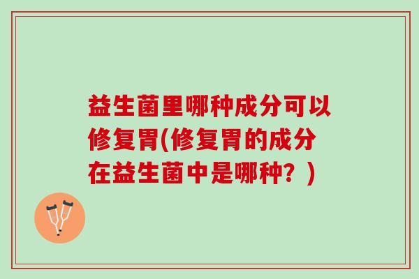 益生菌里哪种成分可以修复胃(修复胃的成分在益生菌中是哪种？)