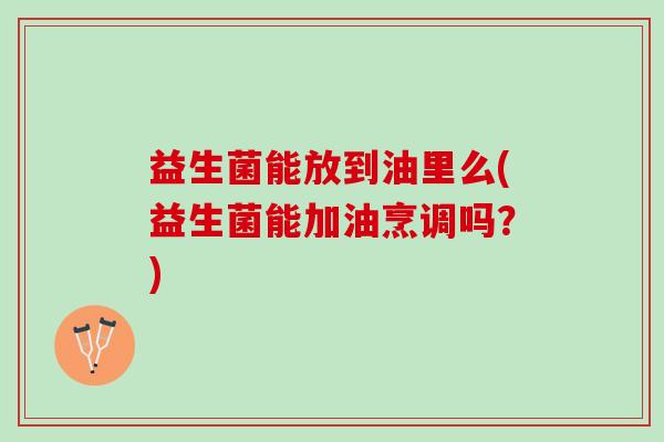 益生菌能放到油里么(益生菌能加油烹调吗?) 益生菌能放到油里么(益生菌能加油烹调吗?)