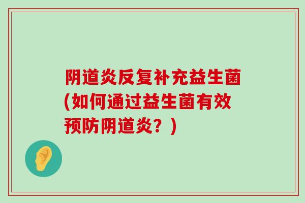 阴道炎反复补充益生菌(如何通过益生菌有效预防阴道炎？)