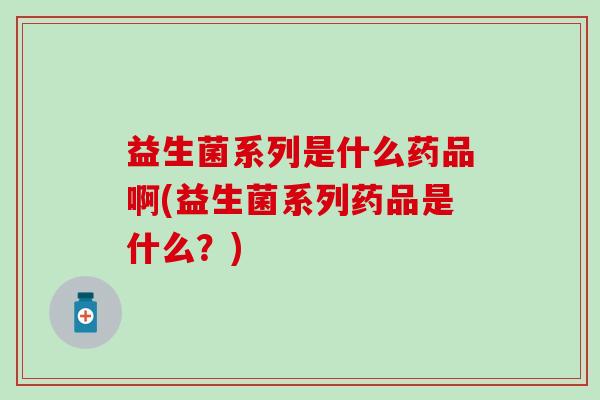 益生菌系列是什么药品啊(益生菌系列药品是什么？)