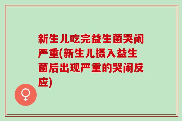 新生儿吃完益生菌哭闹严重(新生儿摄入益生菌后出现严重的哭闹反应)
