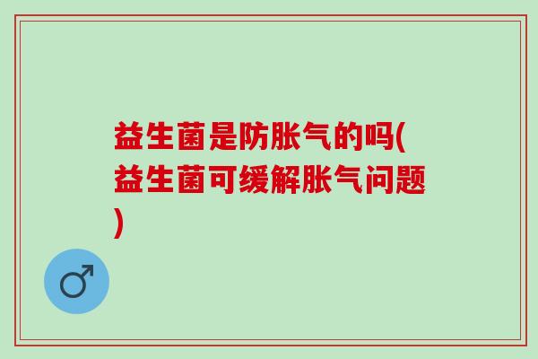 益生菌是防胀气的吗(益生菌可缓解胀气问题)