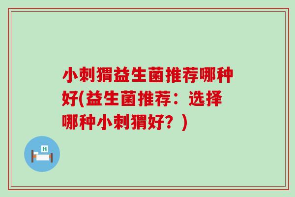 小刺猬益生菌推荐哪种好(益生菌推荐：选择哪种小刺猬好？)
