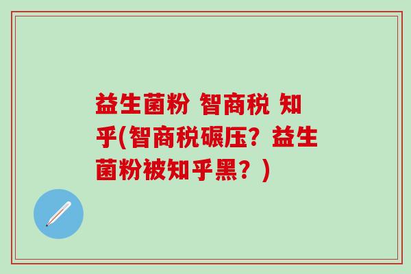 益生菌粉 智商税 知乎(智商税碾压？益生菌粉被知乎黑？)