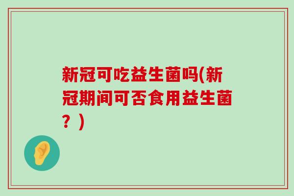 新冠可吃益生菌吗(新冠期间可否食用益生菌？)