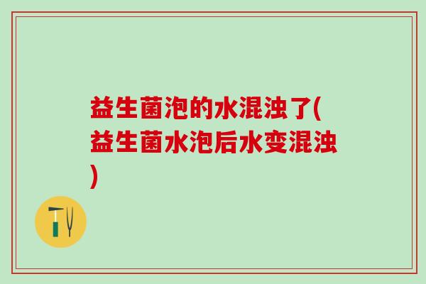 益生菌泡的水混浊了(益生菌水泡后水变混浊)