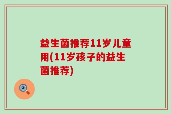 益生菌推荐11岁儿童用(11岁孩子的益生菌推荐)